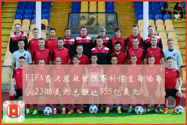FIFA首次发放世预赛补偿金每场每人2306美元总额达355亿美元