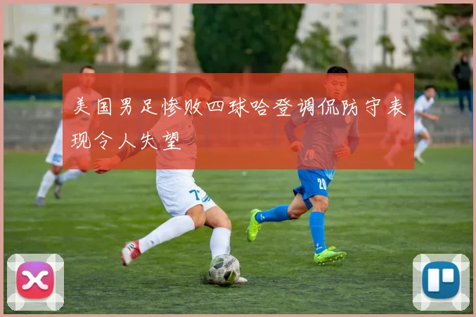 美国男足惨败四球哈登调侃防守表现令人失望