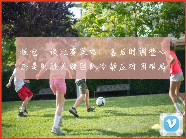 板仓滉谈比赛策略：落后时调整心态是制胜关键团队冷静应对困难局面