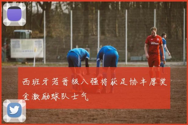 西班牙若晋级八强将获足协丰厚奖金激励球队士气