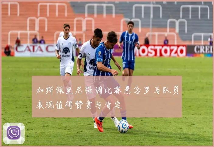 加斯佩里尼强调比赛悬念罗马队员表现值得赞赏与肯定