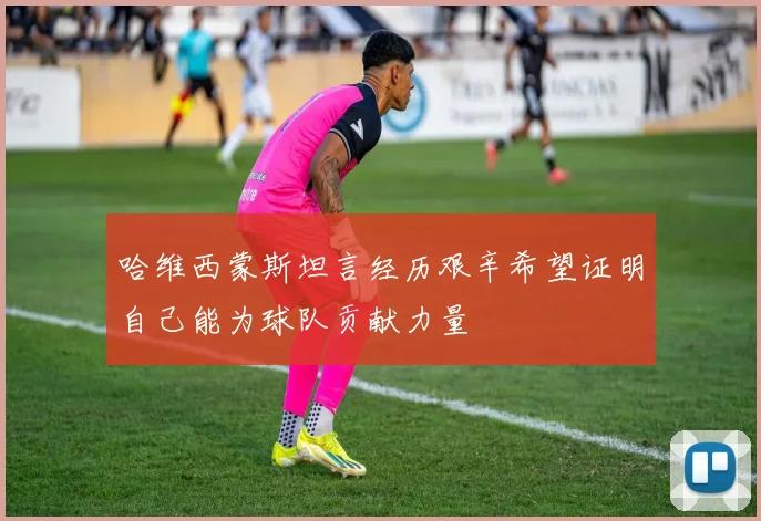 哈维西蒙斯坦言经历艰辛希望证明自己能为球队贡献力量