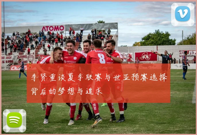 李贤重谈夏季联赛与世亚预赛选择背后的梦想与追求