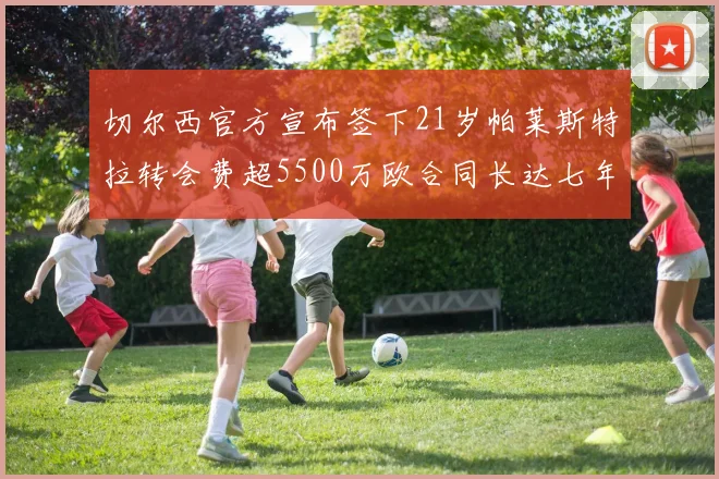 切尔西官方宣布签下21岁帕莱斯特拉转会费超5500万欧合同长达七年