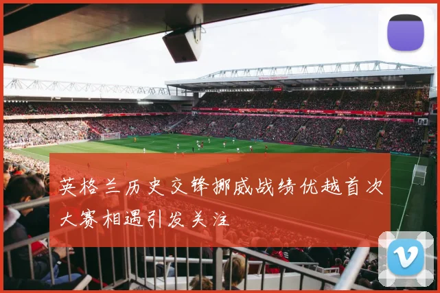 英格兰历史交锋挪威战绩优越首次大赛相遇引发关注