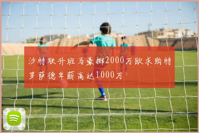 沙特联升班马豪掷2000万欧求购特罗萨德年薪高达1000万