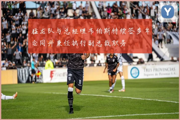 猛龙队与总经理韦伯斯特续签多年合同并兼任执行副总裁职务