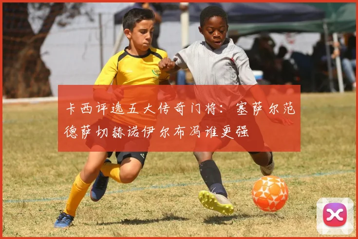 卡西评选五大传奇门将：塞萨尔范德萨切赫诺伊尔布冯谁更强