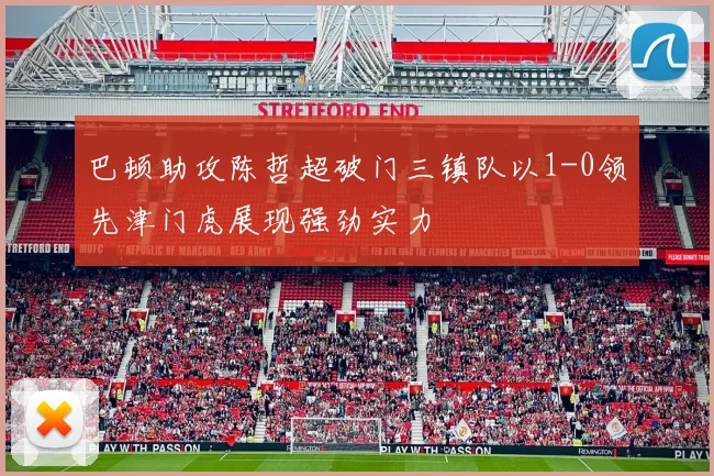 巴顿助攻陈哲超破门三镇队以1-0领先津门虎展现强劲实力