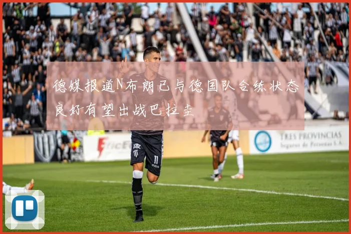 德媒报道N布朗已与德国队合练状态良好有望出战巴拉圭