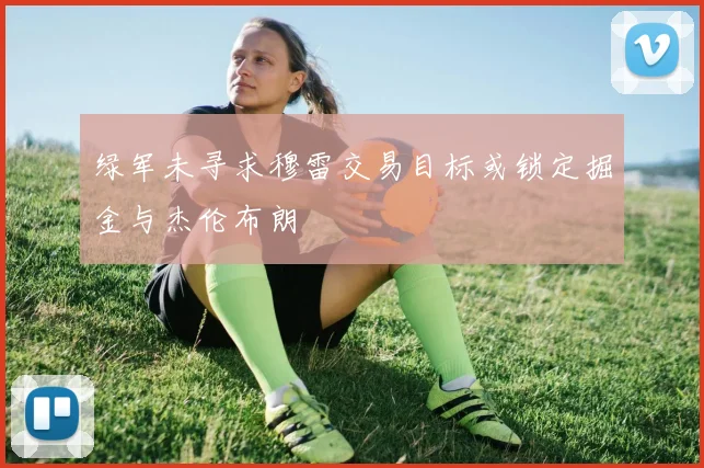 绿军未寻求穆雷交易目标或锁定掘金与杰伦布朗