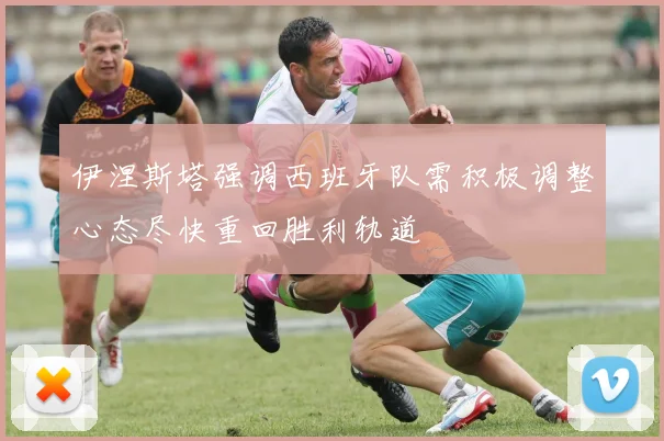 伊涅斯塔强调西班牙队需积极调整心态尽快重回胜利轨道