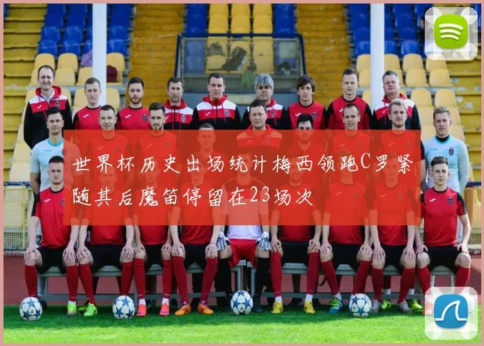 世界杯历史出场统计梅西领跑C罗紧随其后魔笛停留在23场次