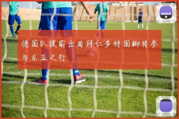 德国队提前出局拜仁多特国脚将参与东亚之行