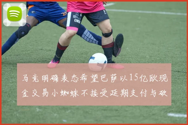 马竞明确表态希望巴萨以15亿欧现金交易小蜘蛛不接受延期支付与砍价