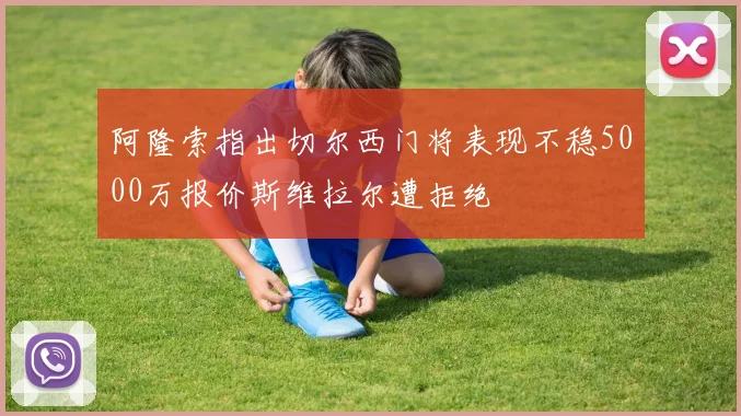阿隆索指出切尔西门将表现不稳5000万报价斯维拉尔遭拒绝
