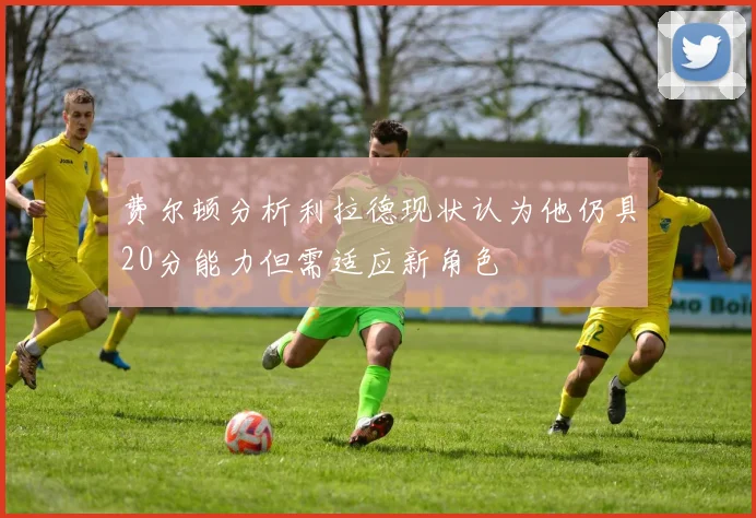 费尔顿分析利拉德现状认为他仍具20分能力但需适应新角色