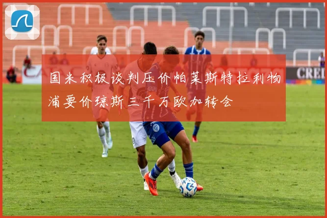 国米积极谈判压价帕莱斯特拉利物浦要价琼斯三千万欧加转会