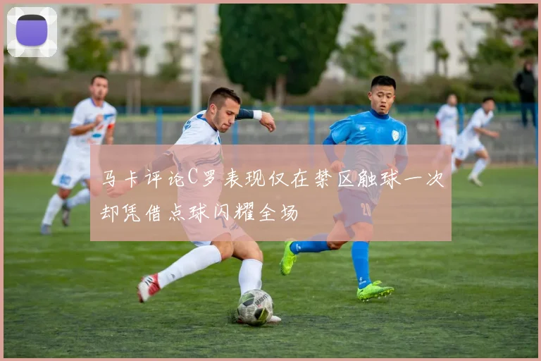 马卡评论C罗表现仅在禁区触球一次却凭借点球闪耀全场