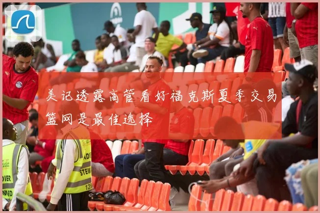美记透露高管看好福克斯夏季交易篮网是最佳选择