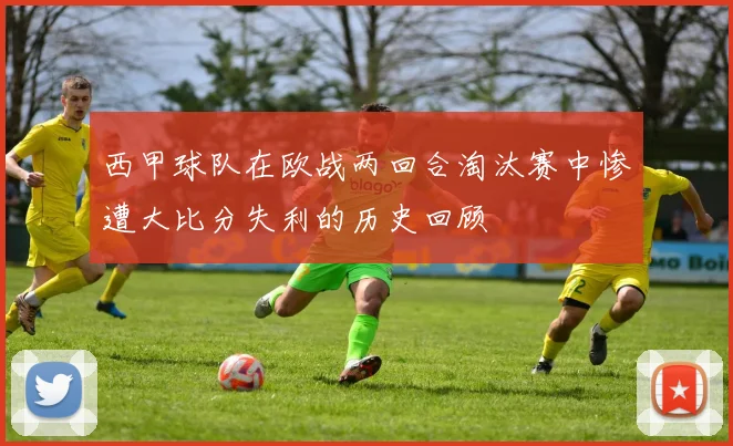 西甲球队在欧战两回合淘汰赛中惨遭大比分失利的历史回顾