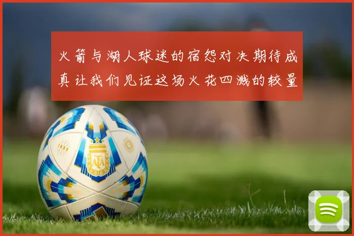 火箭与湖人球迷的宿怨对决期待成真让我们见证这场火花四溅的较量