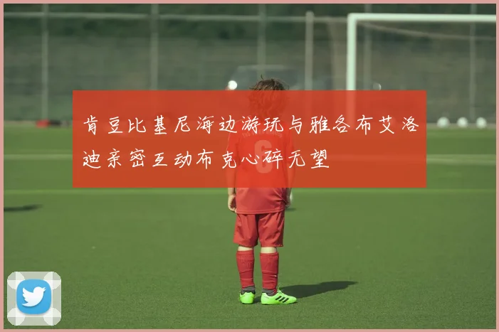 肯豆比基尼海边游玩与雅各布艾洛迪亲密互动布克心碎无望